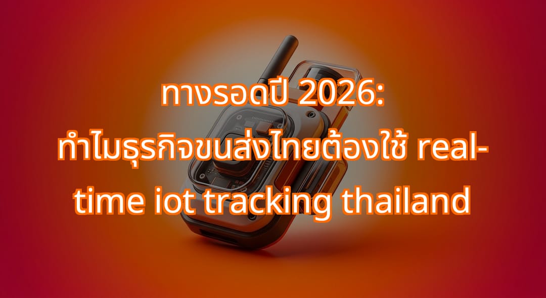 การเปลี่ยนแปลงปี 2026: ใช้ real-time IoT tracking ธุรกิจขนส่งไทย