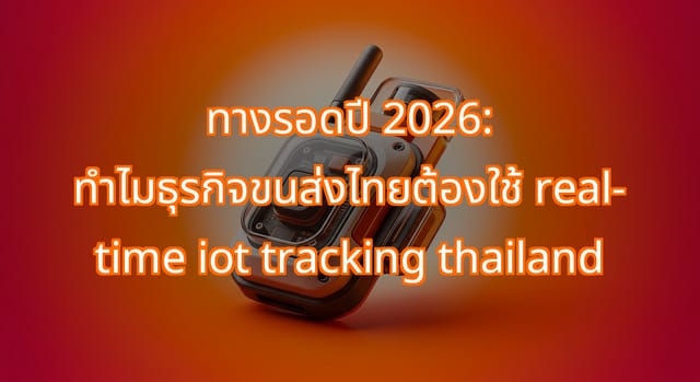 การเปลี่ยนแปลงปี 2026: ใช้ real-time IoT tracking ธุรกิจขนส่งไทย