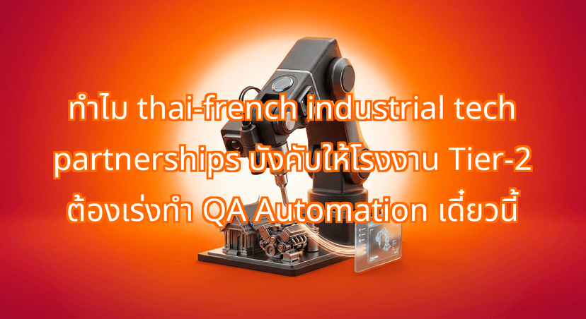 How Thai-French Industrial Tech Partnerships Force Tier-2 Suppliers to Automate QA Now