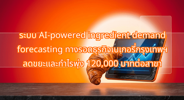 ระบบ AI-powered ingredient demand forecasting ทางรอดธุรกิจเบเกอรี่กรุงเทพฯ ลดขยะและกำไรพุ่ง 120,000 บาทต่อสาขา