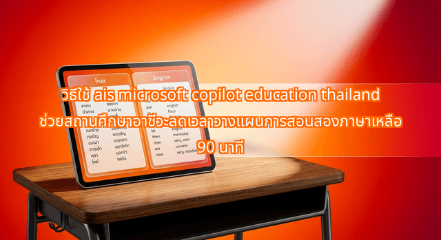 วิธีใช้ ais microsoft copilot education thailand ช่วยสถานศึกษาอาชีวะลดเวลาวางแผนการสอนสองภาษาเหลือ 90 นาที