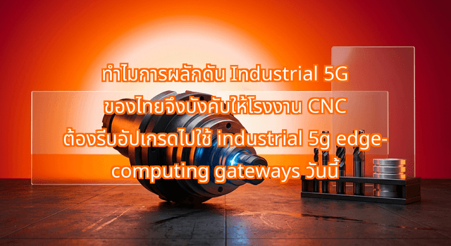 Why Thailand's New Call for Industrial 5G Means CNC Machine Shops Must Upgrade to industrial 5g edge-computing gateways Now