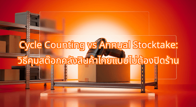 Cycle Counting vs Annual Stocktake: วิธีคุมสต๊อกคลังสินค้าไทยแบบไม่ต้องปิดร้าน