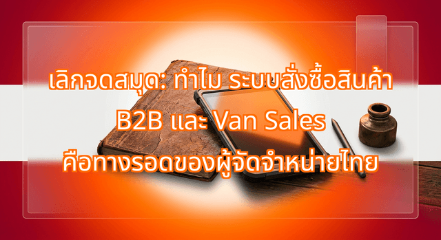 เลิกจดสมุด: ทำไม ระบบสั่งซื้อสินค้า B2B และ Van Sales คือทางรอดของผู้จัดจำหน่ายไทย