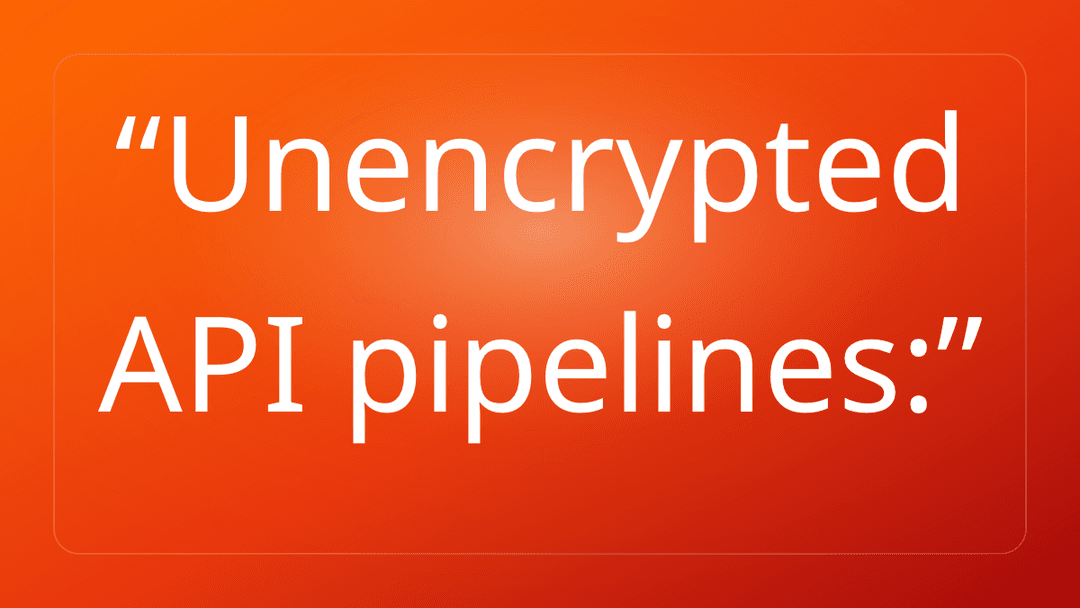 Unencrypted API pipelines: