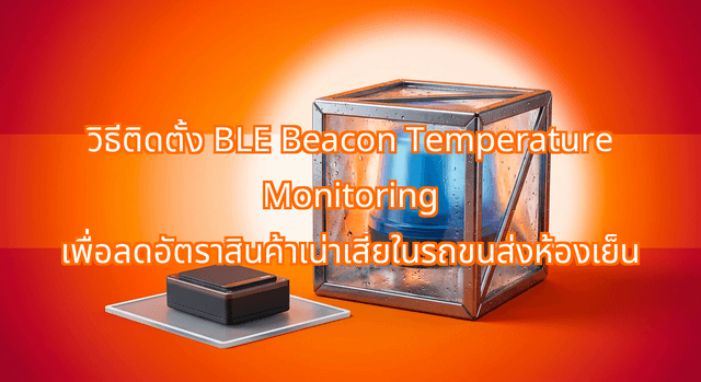 วิธีติดตั้ง BLE Beacon Temperature Monitoring เพื่อลดอัตราสินค้าเน่าเสียในรถขนส่งห้องเย็น