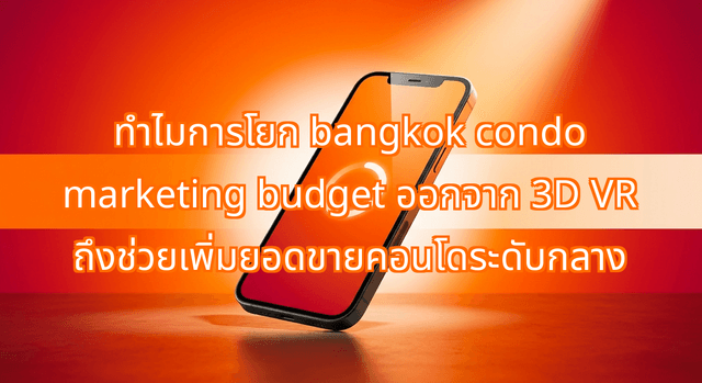 Why Shifting Your Bangkok Condo Marketing Budget Away from 3D VR Tours Boosts Sales