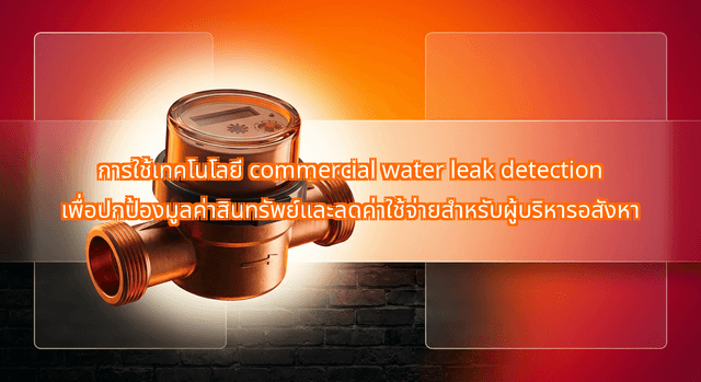 การใช้เทคโนโลยี commercial water leak detection เพื่อปกป้องมูลค่าสินทรัพย์และลดค่าใช้จ่ายสำหรับผู้บริหารอสังหา