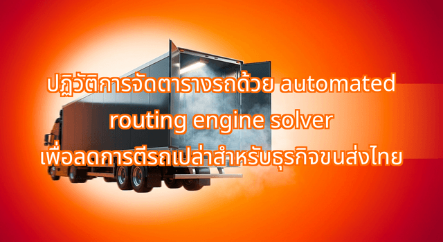 ปฏิวัติการจัดตารางรถด้วย automated routing engine solver เพื่อลดการตีรถเปล่าสำหรับธุรกิจขนส่งไทย