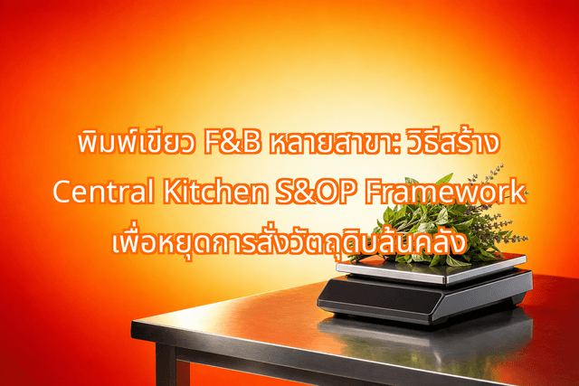 พิมพ์เขียว F&B หลายสาขา: วิธีสร้าง Central Kitchen S&OP Framework เพื่อหยุดการสั่งวัตถุดิบล้นคลัง
