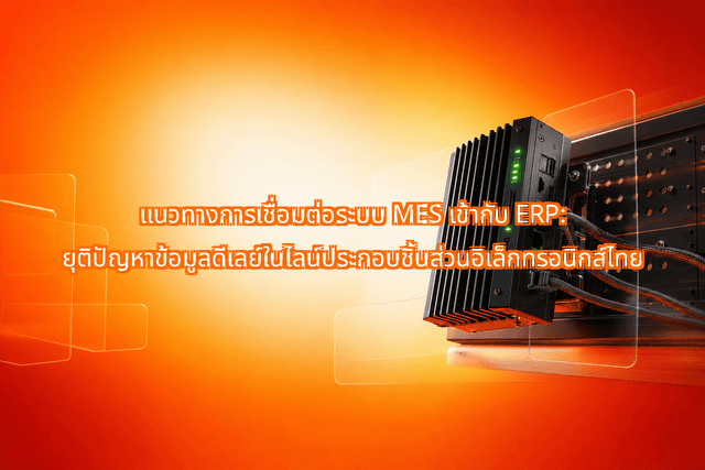 แนวทางการเชื่อมต่อระบบ MES เข้ากับ ERP: ยุติปัญหาข้อมูลดีเลย์ในไลน์ประกอบชิ้นส่วนอิเล็กทรอนิกส์ไทย