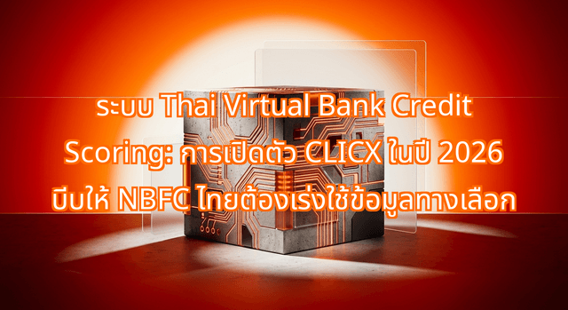ระบบ Thai Virtual Bank Credit Scoring: การเปิดตัว CLICX ในปี 2026 บีบให้ NBFC ไทยต้องเร่งใช้ข้อมูลทางเลือก