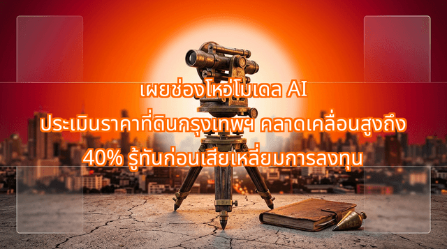 เผยช่องโหว่โมเดล AI ประเมินราคาที่ดินกรุงเทพฯ คลาดเคลื่อนสูงถึง 40% รู้ทันก่อนเสียเหลี่ยมการลงทุน