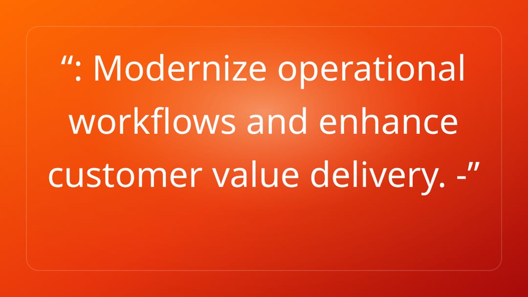 : Modernize operational workflows and enhance customer value delivery. -